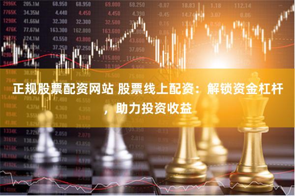 正规股票配资网站 股票线上配资：解锁资金杠杆，助力投资收益