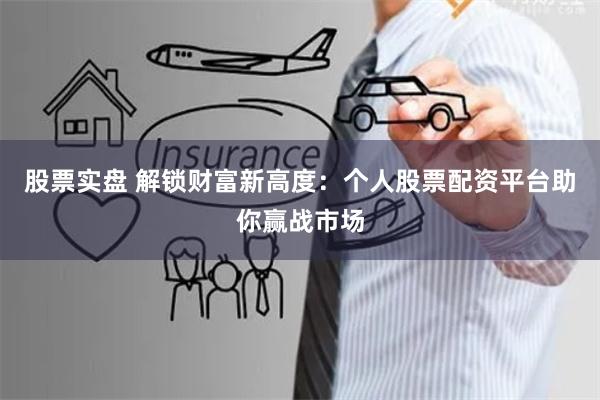 股票实盘 解锁财富新高度：个人股票配资平台助你赢战市场