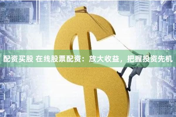 配资买股 在线股票配资：放大收益，把握投资先机