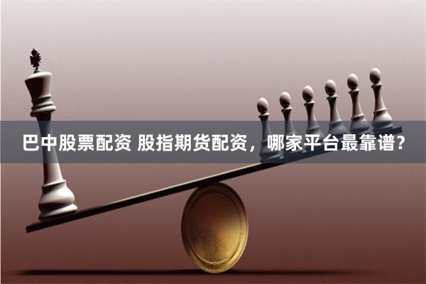 巴中股票配资 股指期货配资，哪家平台最靠谱？