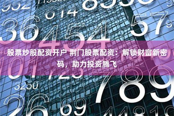 股票炒股配资开户 荆门股票配资：解锁财富新密码，助力投资腾飞