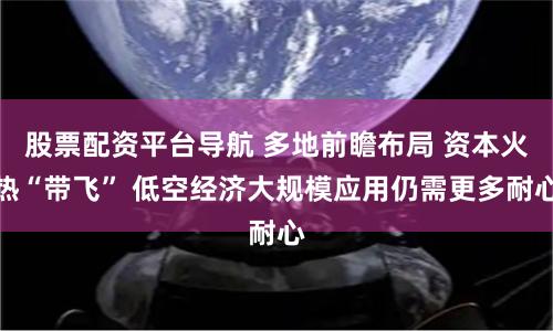 股票配资平台导航 多地前瞻布局 资本火热“带飞” 低空经济大规模应用仍需更多耐心