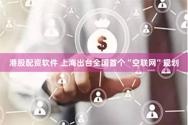 港股配资软件 上海出台全国首个“空联网”规划