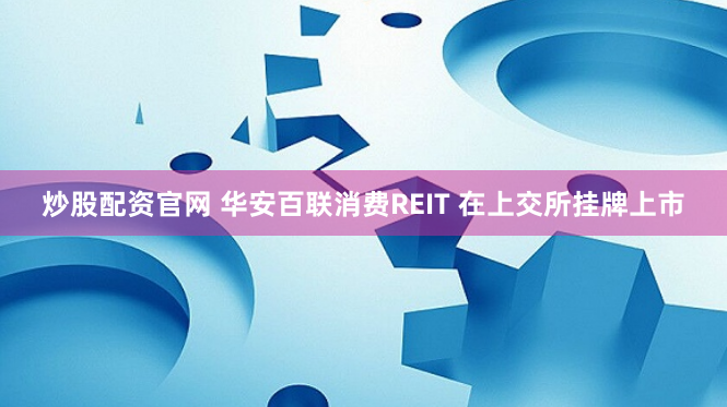 炒股配资官网 华安百联消费REIT 在上交所挂牌上市