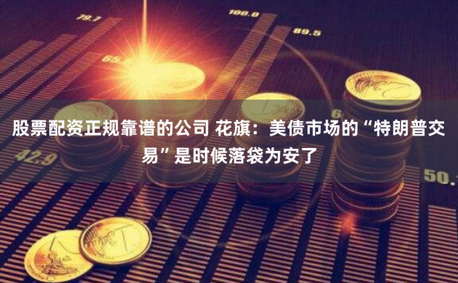股票配资正规靠谱的公司 花旗：美债市场的“特朗普交易”是时候落袋为安了