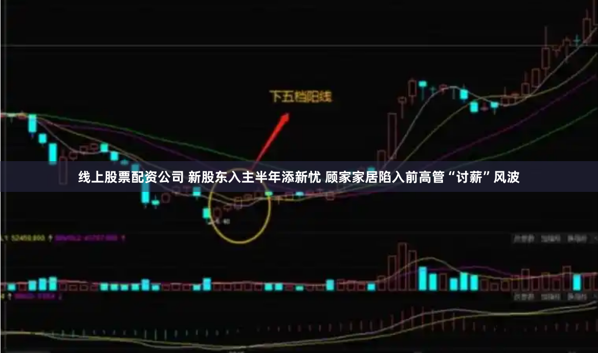 线上股票配资公司 新股东入主半年添新忧 顾家家居陷入前高管“讨薪”风波