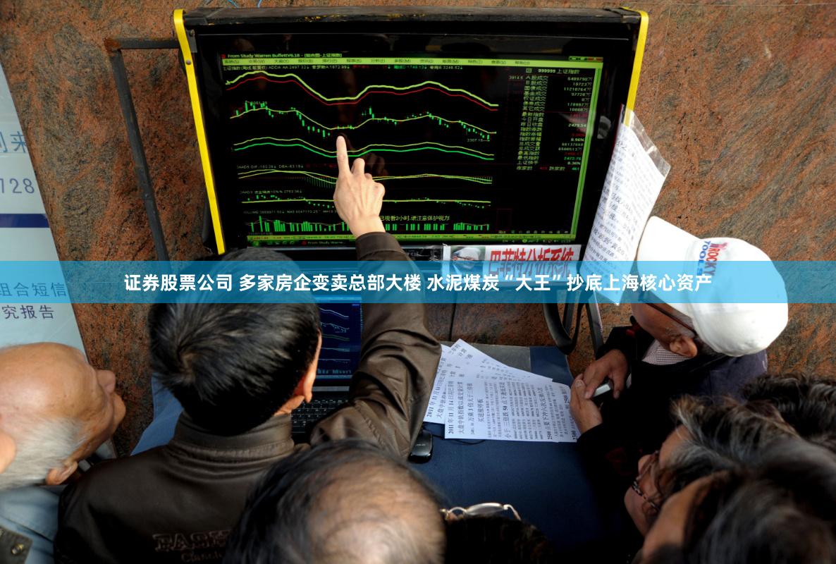 证券股票公司 多家房企变卖总部大楼 水泥煤炭“大王”抄底上海核心资产