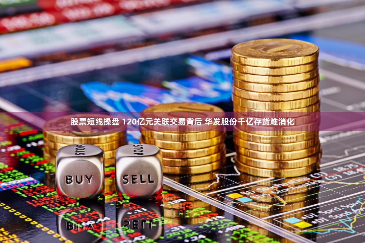股票短线操盘 120亿元关联交易背后 华发股份千亿存货难消化