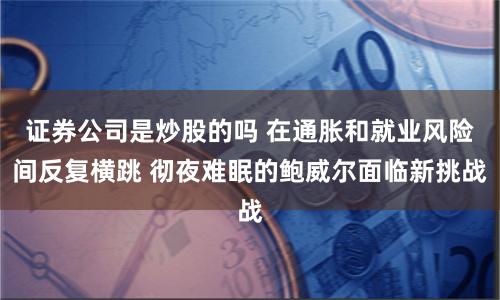 证券公司是炒股的吗 在通胀和就业风险间反复横跳 彻夜难眠的鲍威尔面临新挑战