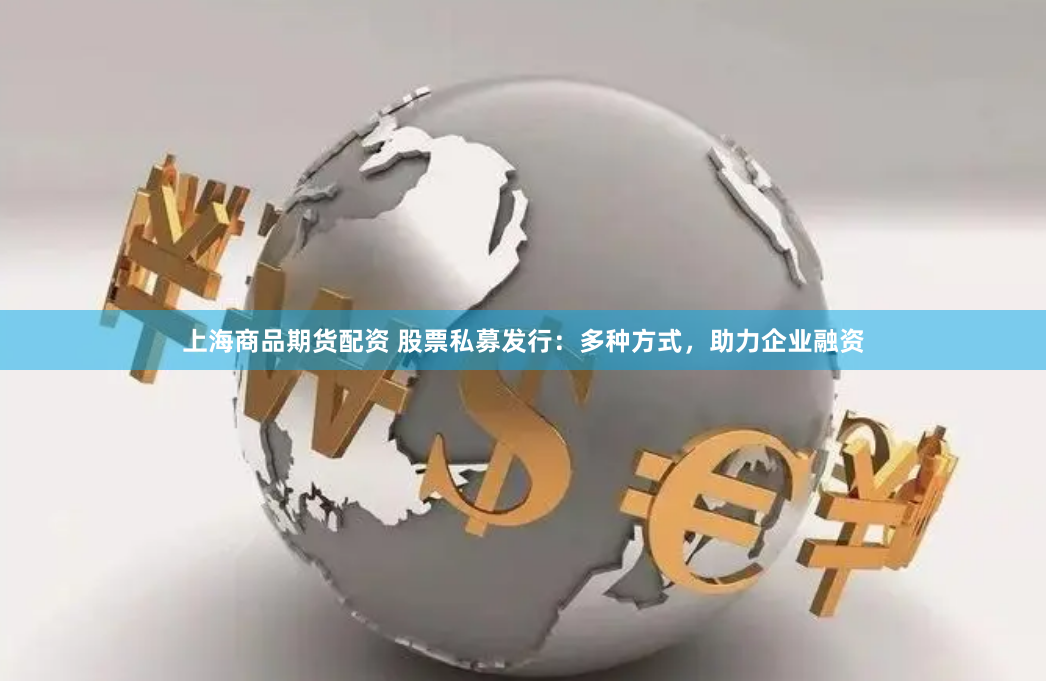 上海商品期货配资 股票私募发行：多种方式，助力企业融资