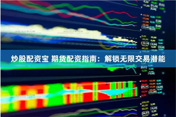 炒股配资宝 期货配资指南：解锁无限交易潜能