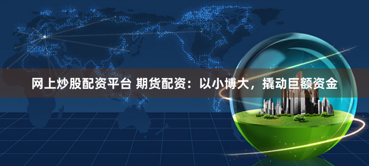 网上炒股配资平台 期货配资：以小博大，撬动巨额资金