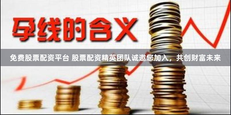免费股票配资平台 股票配资精英团队诚邀您加入，共创财富未来