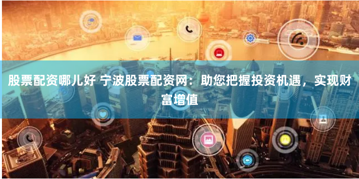 股票配资哪儿好 宁波股票配资网：助您把握投资机遇，实现财富增值