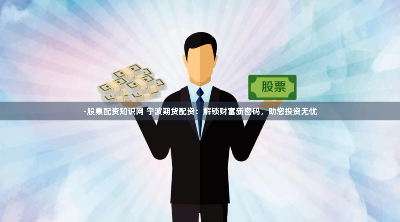 -股票配资知识网 宁波期货配资：解锁财富新密码，助您投资无忧