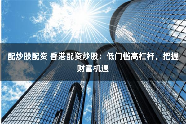 配炒股配资 香港配资炒股：低门槛高杠杆，把握财富机遇
