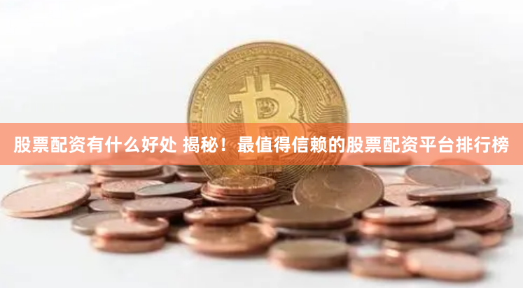 股票配资有什么好处 揭秘！最值得信赖的股票配资平台排行榜
