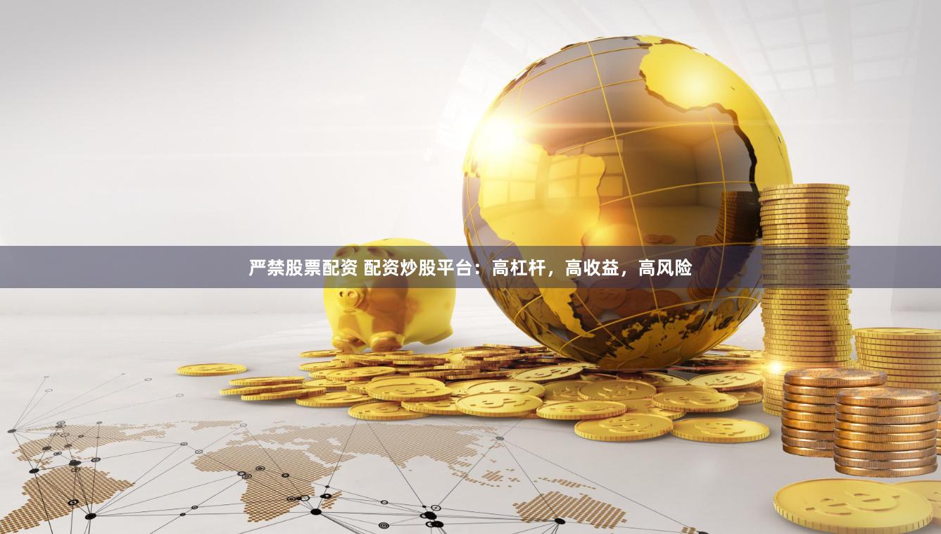严禁股票配资 配资炒股平台：高杠杆，高收益，高风险