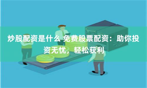 炒股配资是什么 免费股票配资：助你投资无忧，轻松获利