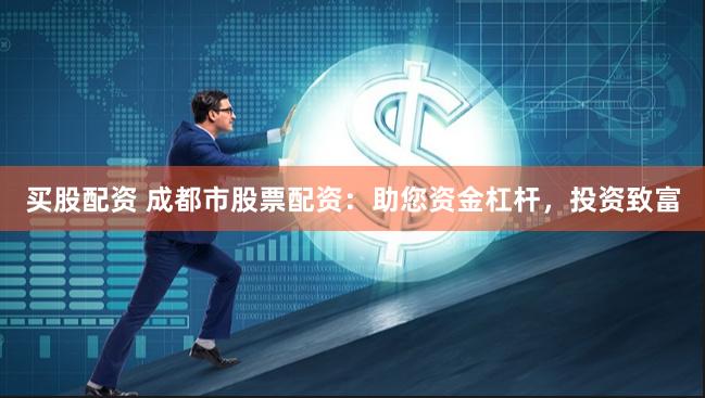 买股配资 成都市股票配资：助您资金杠杆，投资致富