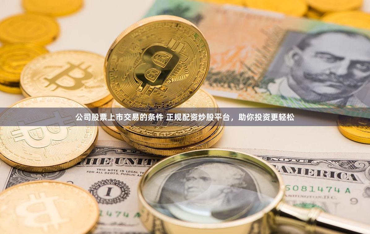 公司股票上市交易的条件 正规配资炒股平台，助你投资更轻松