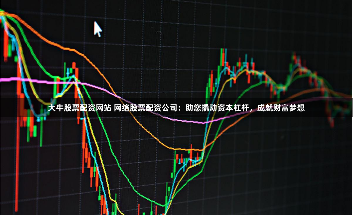 大牛股票配资网站 网络股票配资公司：助您撬动资本杠杆，成就财富梦想