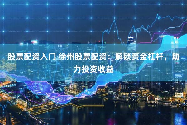 股票配资入门 徐州股票配资：解锁资金杠杆，助力投资收益