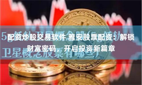 配资炒股交易软件 雅安股票配资：解锁财富密码，开启投资新篇章