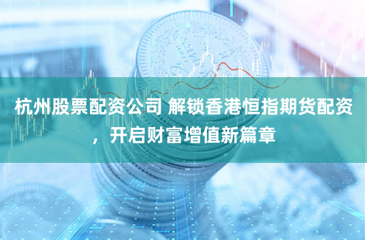 杭州股票配资公司 解锁香港恒指期货配资，开启财富增值新篇章