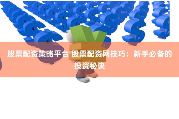股票配资策略平台 股票配资网技巧：新手必备的投资秘诀