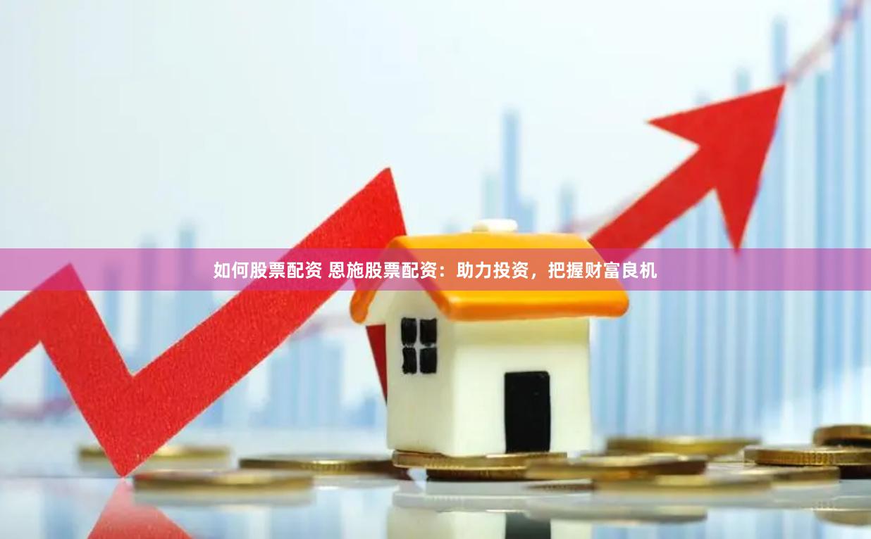 如何股票配资 恩施股票配资：助力投资，把握财富良机