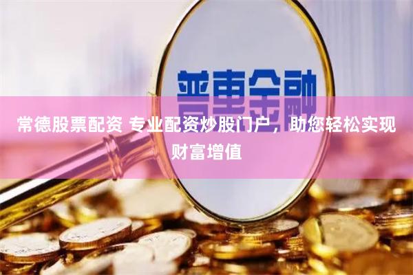 常德股票配资 专业配资炒股门户，助您轻松实现财富增值