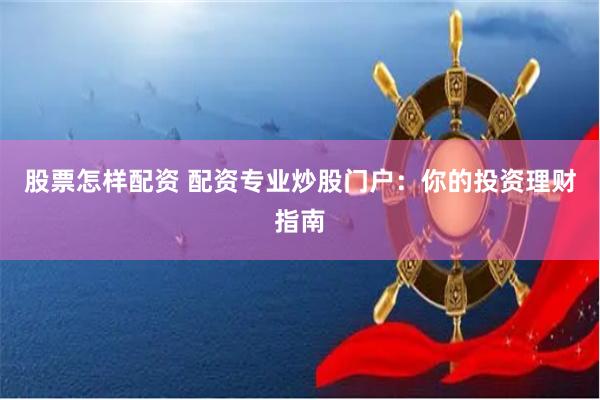 股票怎样配资 配资专业炒股门户：你的投资理财指南