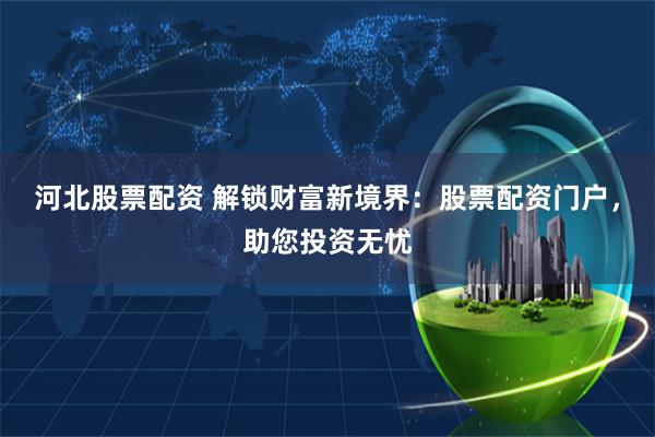 河北股票配资 解锁财富新境界：股票配资门户，助您投资无忧