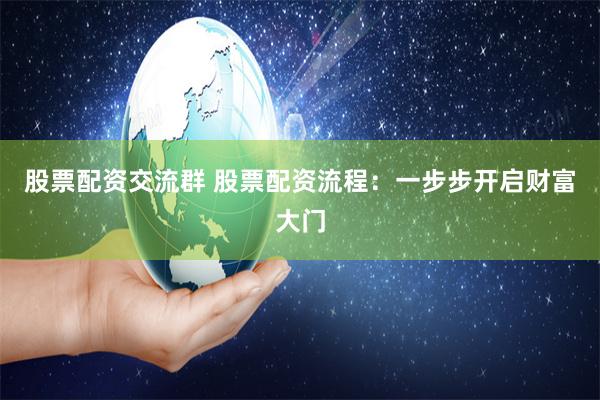 股票配资交流群 股票配资流程：一步步开启财富大门