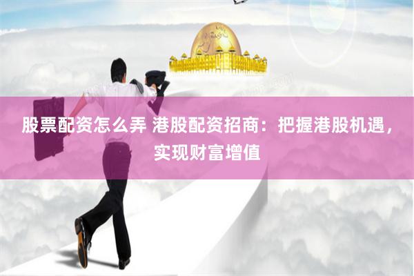 股票配资怎么弄 港股配资招商：把握港股机遇，实现财富增值