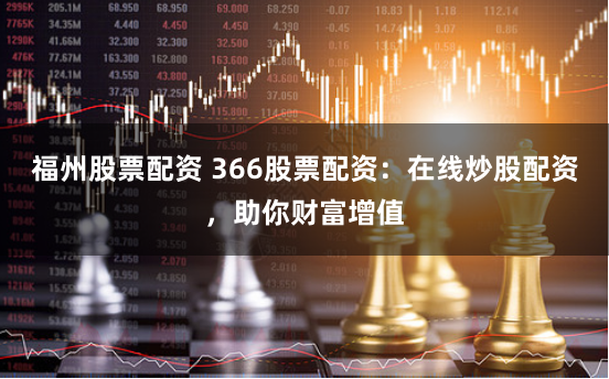 福州股票配资 366股票配资：在线炒股配资，助你财富增值