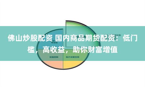 佛山炒股配资 国内商品期货配资：低门槛，高收益，助你财富增值