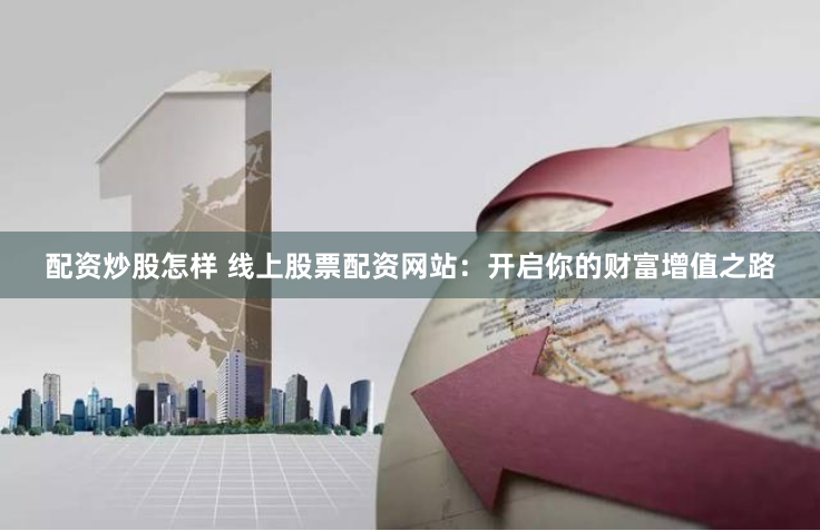 配资炒股怎样 线上股票配资网站：开启你的财富增值之路