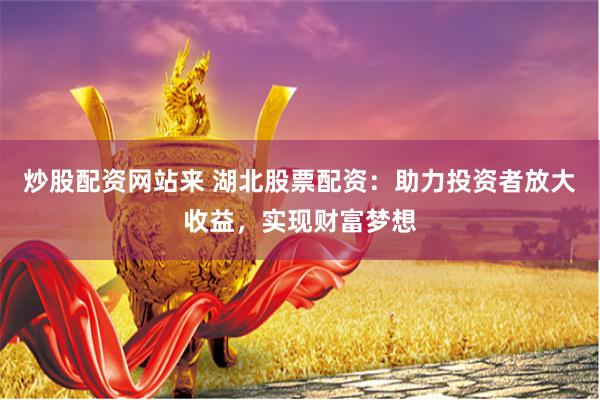 炒股配资网站来 湖北股票配资：助力投资者放大收益，实现财富梦想