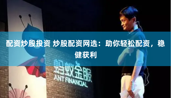 配资炒股投资 炒股配资网选：助你轻松配资，稳健获利