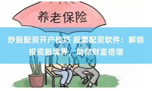 炒股配资开户技巧 股票配资软件：解锁投资新境界，助你财富倍增