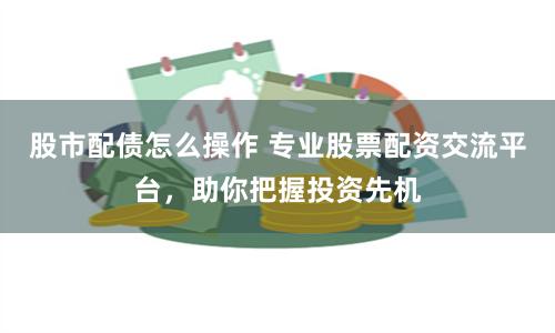 股市配债怎么操作 专业股票配资交流平台，助你把握投资先机