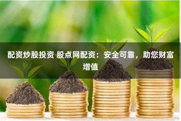 配资炒股投资 股点网配资：安全可靠，助您财富增值