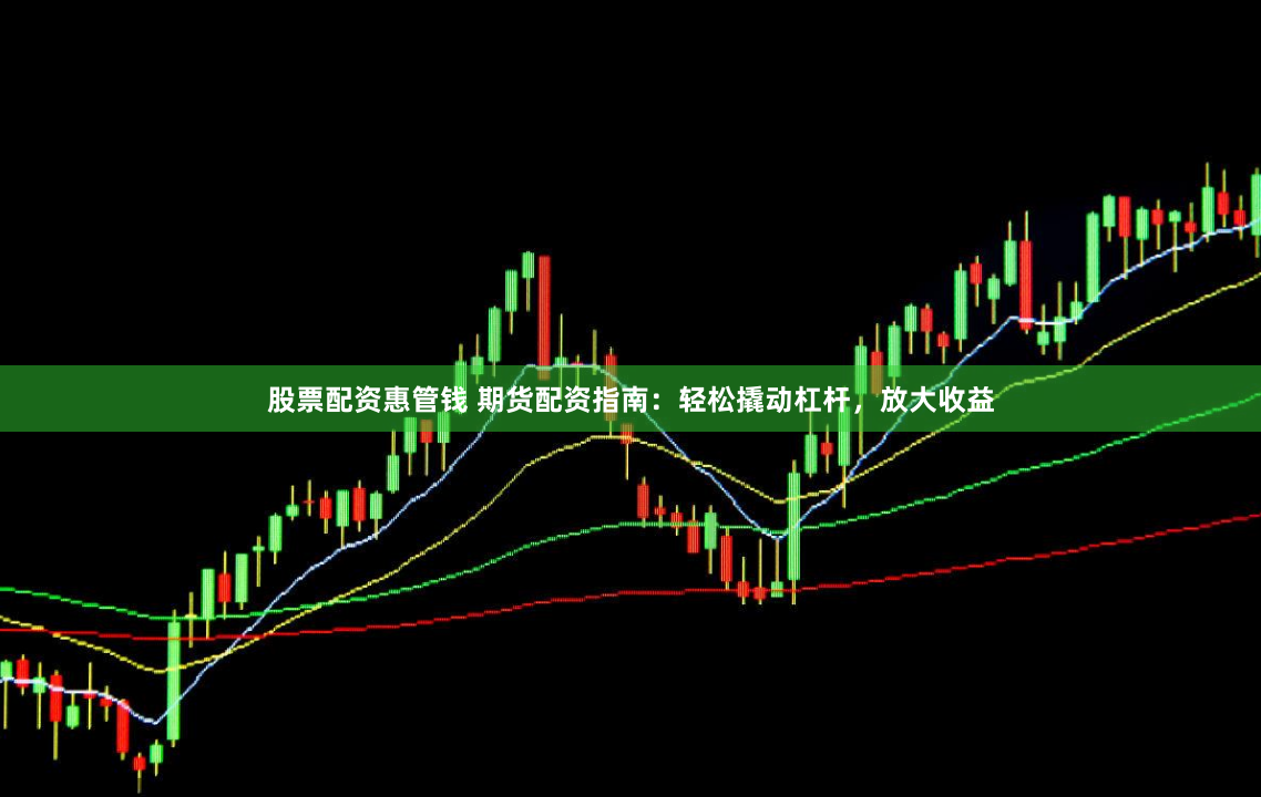 股票配资惠管钱 期货配资指南：轻松撬动杠杆，放大收益