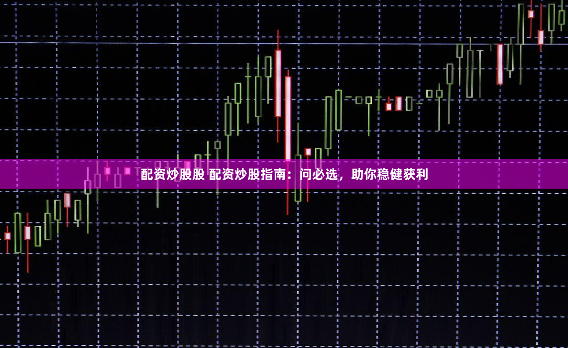 配资炒股股 配资炒股指南：问必选，助你稳健获利