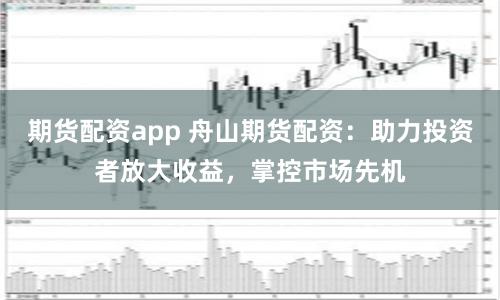 期货配资app 舟山期货配资：助力投资者放大收益，掌控市场先机