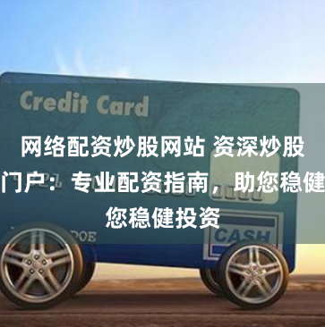 网络配资炒股网站 资深炒股配资门户：专业配资指南，助您稳健投资