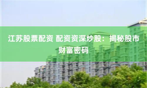 江苏股票配资 配资资深炒股：揭秘股市财富密码