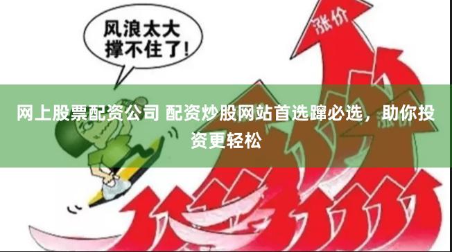 网上股票配资公司 配资炒股网站首选蹿必选，助你投资更轻松